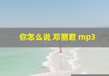 你怎么说 邓丽君 mp3